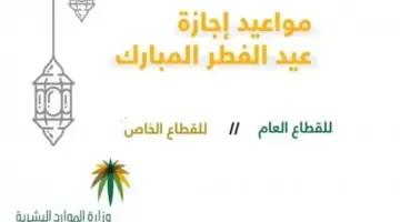 موعد إجازة عيد الفطر للموظفين ١٤٤٤ في القطاع العام والخاص بالسعودية