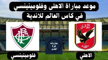 الأهلي ضد فلومينينسي.. موعد مباراة نصف نهائي كأس العالم للأندية والقنوات الناقلة
