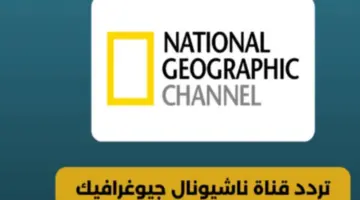 استقبل تردد قناة ناشيونال جيوغرافيك الجديد وتابع أروع الطبيعية واكتشف أسرارها المدهشة