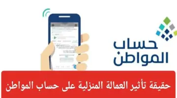"حساب المواطن"يوضح تأثير العمالة المنزلية على الدعم المقدم من البرنامج