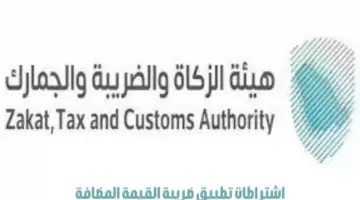 "هيئة الزكاة والضريبة والجمارك" تعلن عن اشتراطات تطبيق ضريبة القيمة المضافة
