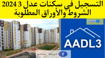 AADL3 التسجيل في سكنات عدل 3 2024 الشروط والأوراق المطلوبة