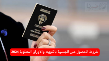 شروط الحصول على الجنسية بالكويت 2024 وأوراق التقديم المطلوبة