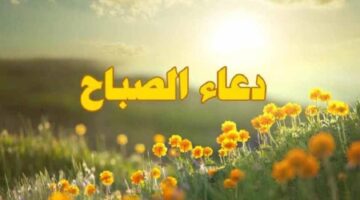 أفضل أدعية للصباح للرزق والفرج من القرآن الكريم والسنة النبوية الشريفة