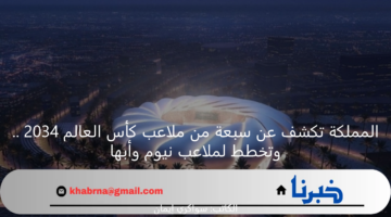 المملكة تكشف عن سبعة من ملاعب كأس العالم 2034 .. وتخطط لملاعب نيوم وأبها