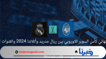 موعد نهائي كأس السوبر الاوروبي بين ريال مدريد وأتلانتا 2024 والقنوات الناقلة