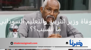 بشكل مفاجىء .. سبب وفاة وزير التربية والتعليم السوداني يوم أمس الجمعه يكشف عنه مصدر رسمي