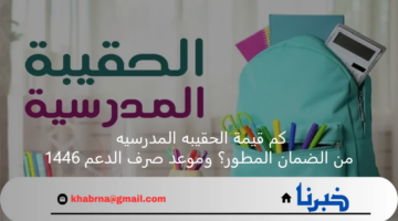 كم قيمة الحقيبه المدرسيه من الضمان المطور؟ وموعد صرف الدعم 1446