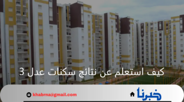 كيف استعلم عن نتائج سكنات عدل 3 وما هي أهم شروط التسجيل؟