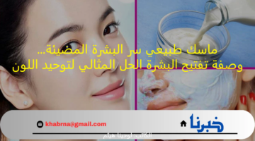 ماسك طبيعي سر البشرة المضيئة.. وصفة تفتيح البشرة الحل المثالي لتوحيد اللون