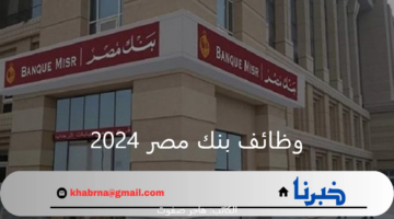 بمرتبات مجزية.. شروط وطريقة التقديم على وظائف بنك مصر 2024