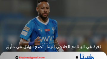 ثغرة في البرنامج العلاجي لنيمار تضع الهلال في مأزق قبل المباريات الحاسمة