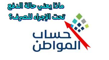 رسمياً... حساب المواطن يجيب على ماذا يعني حالة الدفع تحت الإجراء للصرف
