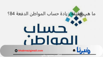 ما هي حقيقة زيادة حساب المواطن الدفعة 84 مبلغ ألف ريال لجميع المستفيدين؟