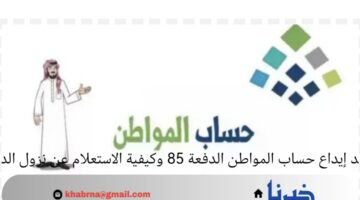 موعد إيداع حساب المواطن الدفعة 85 وكيفية الاستعلام عن نزول الدعم