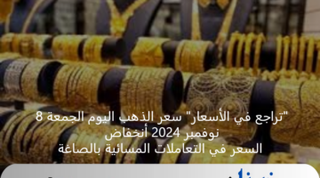 "تراجع في الأسعار" سعر الذهب اليوم الجمعة 8 نوفمبر 2024 أنخفاض السعر في التعاملات المسائية بالصاغة