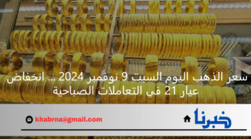 سعر الذهب اليوم السبت 9 نوفمبر 2024 ... انخفاض عيار 21 في التعاملات الصباحية