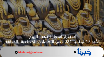 استقرار أسعار الذهب اليوم الأحد 17 نوفمبر 2024 في التعاملات الصباحية بالصاغة