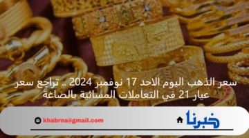 سعر الذهب اليوم الاحد 17 نوفمبر 2024 .. تراجع سعر عيار 21 في التعاملات المسائية بالصاغة
