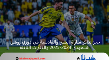 حجز تذاكر مباراة النصر والقادسية في دوري روشن السعودي 2024-2025 والقنوات الناقلة