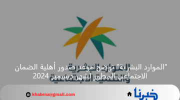 "الموارد البشرية" توضح موعد صدور أهلية الضمان الاجتماعي المطور لشهر ديسمبر 2024