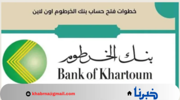 من هُنـــا.. خطوات فتح حساب في بنك الخرطوم أونلاين 2024 وأهم المستندات المطلوبة والشروط