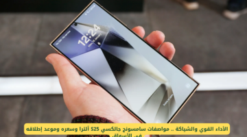 أسطورة الترا سامسونج الجديد يقترب .. سعر ومواصفات هاتف سامسونج S25 Ultra وموعد نزوله