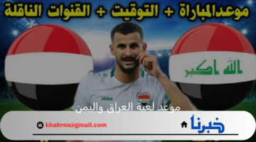 موعد لعبة العراق واليمن في بطولة كأس الخليج العربي 26 والقنوات الناقلة