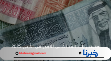 الحكومة الأردنية توضح حقيقة زيادة الحد الأدنى للاجور في الأردن 2025