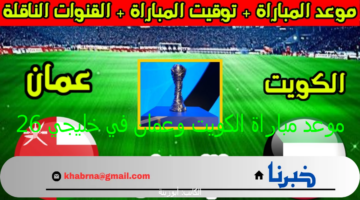 خليجي 26 :- موعد مباراة الكويت وعمان والقنوات الناقلة والتشكيل تطبيق حياكم لحجز التذاكر
