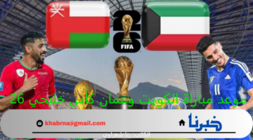 "ملحمة رياضية خليجية" موعد مباراة الكويت وعمان كأس خليجي 26 والقنوات الناقلة