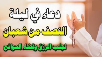 "ردد الآن".. أفضل أدعية ليلة النصف من شعبان 1446-2025 لغفران الذنوب وقضاء الحوائج