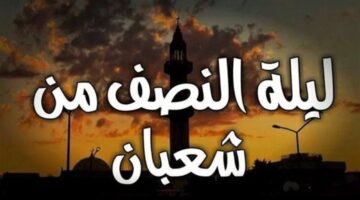 متى ليلة النصف من شعبان 1446؟.. تَعرّف على الموعد وأفضل الأعمال في الليلة المباركة
