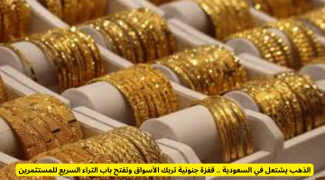 الذهب يشهد ارتفاعاً صاروخياً في السعودية: فرص جديدة للثراء السريع أمام المستثمرين وسط حالة من الفوضى في الأسواق