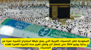 السعودية تُعلن عن الجنسيات العربية المحظور عليها استخراج تأشيرة العمرة بدءًا من يوليو 2024 وتعديل مدة التأشيرة لهذه الفئات