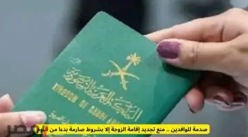 بدء تطبيق شروط صارمة لتجديد إقامة الزوجة للوافدين اليوم.. هل يضاعف ذلك من معاناة المقيمين؟