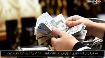 أسعار الريال السعودي في البنوك المصرية اليوم: آخر التحديثات