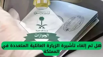 الجوازات السعودية تلغي تأشيرة الزيارة العائلية المتعددة: تعرف على التفاصيل الجديدة