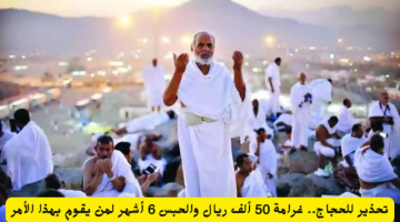 تحذير هام للحجاج: غرامة 50 ألف ريال وسجن 6 أشهر لمن يخالف هذا القانون (اكتشف التفاصيل)