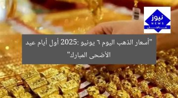 أسعار الذهب تصعد في أول أيام عيد الأضحى المبارك 6 يونيو 2025