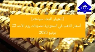 أسعار الذهب في السعودية: أحدث المستجدات ليوم الأحد 22 يونيو 2025