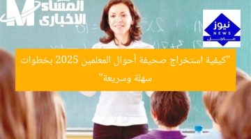 خطوات سهلة وسريعة لاستخراج صحيفة أحوال المعلمين لعام 2025