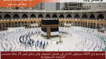 الأرصاد السعودية: موسم حج 2025 سيكون الأخير في الصيف لمدة 25 عامًا قادمة!
