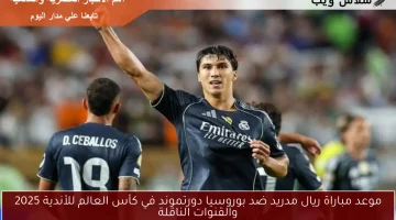 كل ما تحتاج معرفته عن مواجهة ريال مدريد وبوروسيا دورتموند في كأس العالم للأندية 2025: الموعد والقنوات الناقلة